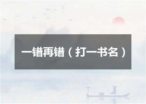 一错再错（打一书名）