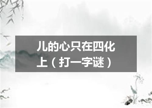 儿的心只在四化上（打一字谜）