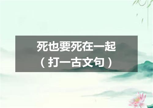 死也要死在一起（打一古文句）