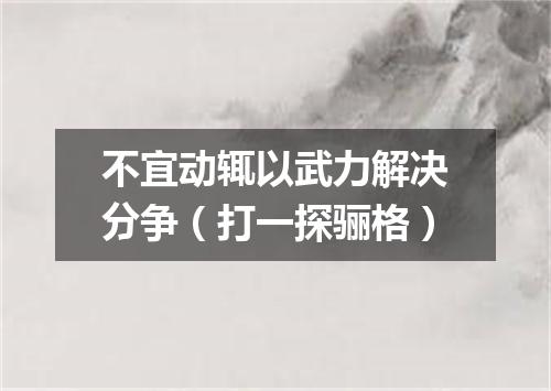 不宜动辄以武力解决分争（打一探骊格）