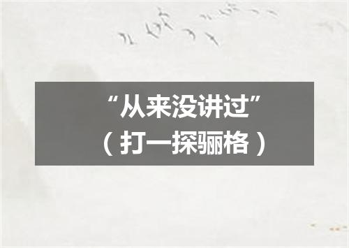 “从来没讲过”（打一探骊格）