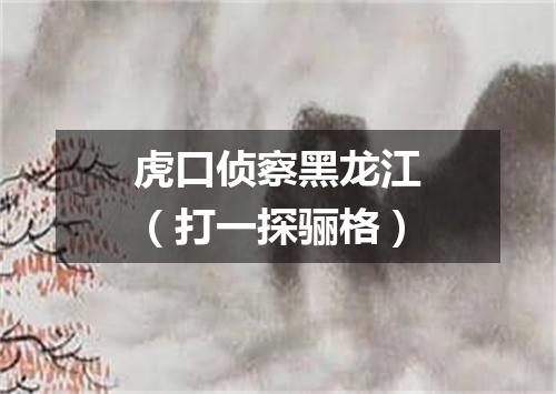 虎口侦察黑龙江（打一探骊格）