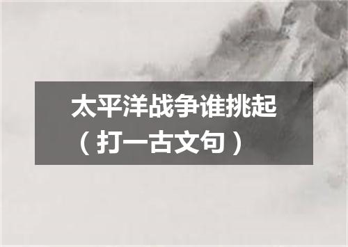 太平洋战争谁挑起（打一古文句）