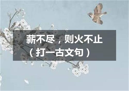 薪不尽，则火不止（打一古文句）