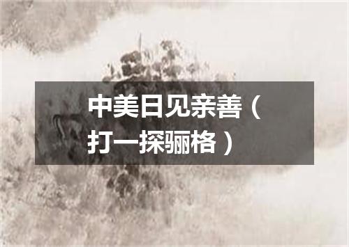 中美日见亲善（打一探骊格）