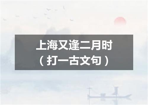 上海又逢二月时（打一古文句）