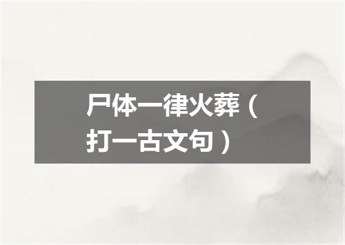 尸体一律火葬（打一古文句）