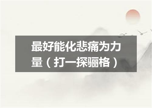 最好能化悲痛为力量（打一探骊格）