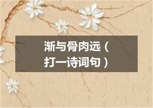 渐与骨肉远（打一诗词句）