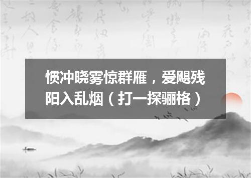 惯冲晓雾惊群雁，爱飓残阳入乱烟（打一探骊格）