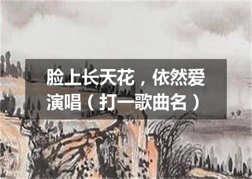 脸上长天花，依然爱演唱（打一歌曲名）