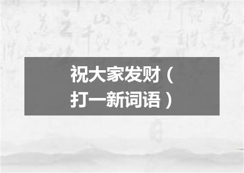 祝大家发财（打一新词语）