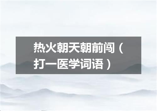 热火朝天朝前闯（打一医学词语）