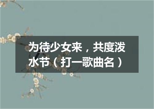 为待少女来，共度泼水节（打一歌曲名）