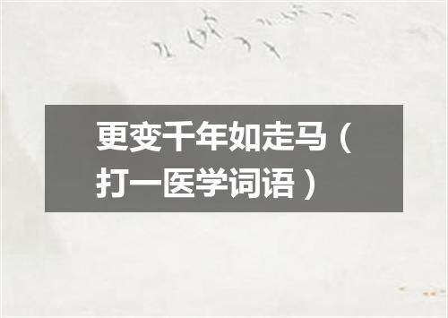 更变千年如走马（打一医学词语）