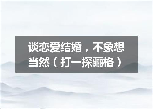 谈恋爱结婚，不象想当然（打一探骊格）