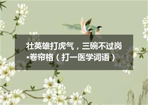 壮英雄打虎气，三碗不过岗·卷帘格（打一医学词语）