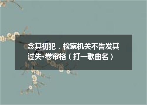念其初犯，检察机关不告发其过失·卷帘格（打一歌曲名）