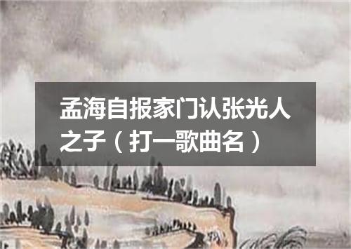 孟海自报家门认张光人之子（打一歌曲名）