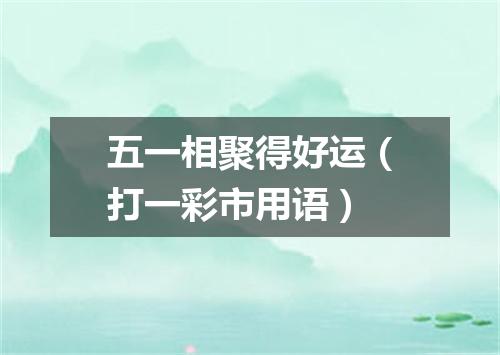 五一相聚得好运（打一彩市用语）