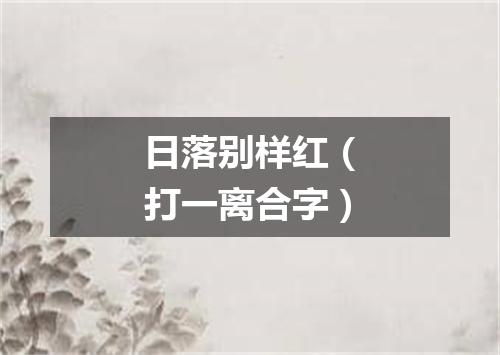 日落别样红（打一离合字）