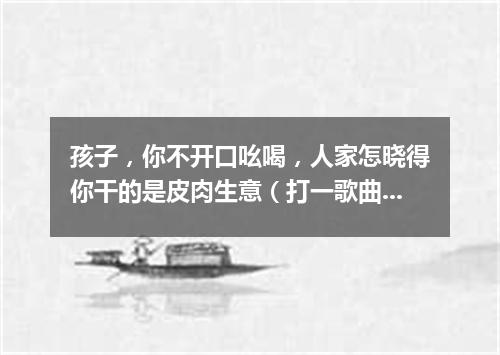 孩子，你不开口吆喝，人家怎晓得你干的是皮肉生意（打一歌曲名）