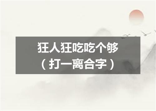 狂人狂吃吃个够（打一离合字）