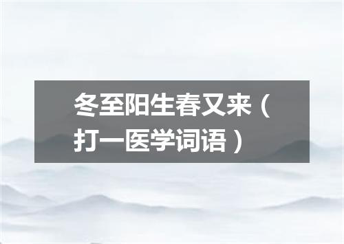冬至阳生春又来（打一医学词语）