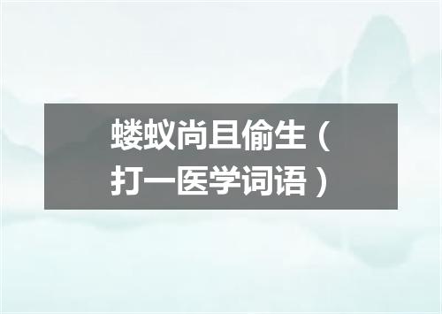 蝼蚁尚且偷生（打一医学词语）