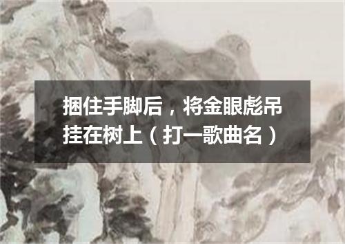 捆住手脚后，将金眼彪吊挂在树上（打一歌曲名）