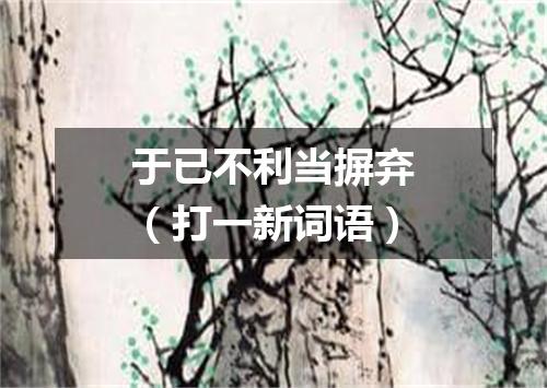 于已不利当摒弃（打一新词语）
