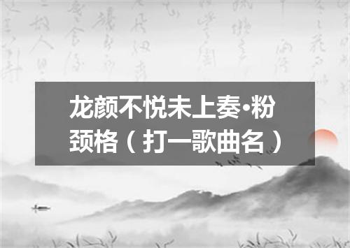 龙颜不悦未上奏·粉颈格（打一歌曲名）