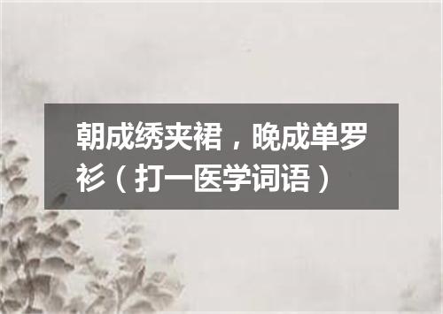 朝成绣夹裙，晚成单罗衫（打一医学词语）