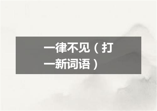 一律不见（打一新词语）