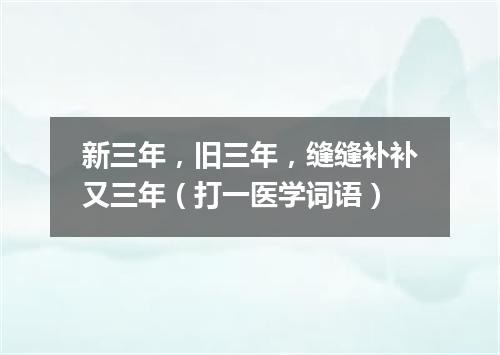 新三年，旧三年，缝缝补补又三年（打一医学词语）