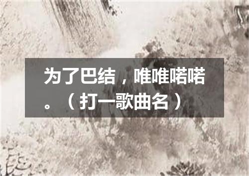 为了巴结，唯唯喏喏。（打一歌曲名）