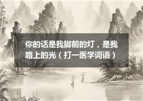 你的话是我脚前的灯，是我路上的光（打一医学词语）