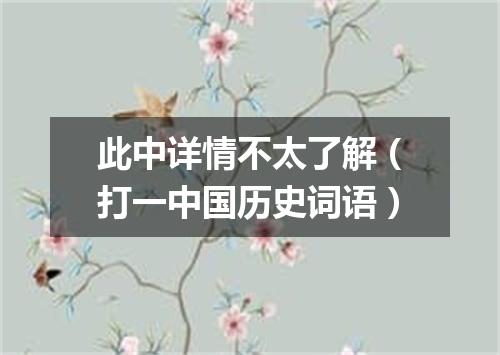 此中详情不太了解（打一中国历史词语）
