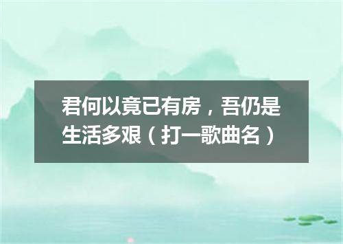 君何以竟已有房，吾仍是生活多艰（打一歌曲名）