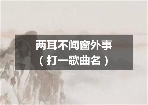 两耳不闻窗外事（打一歌曲名）