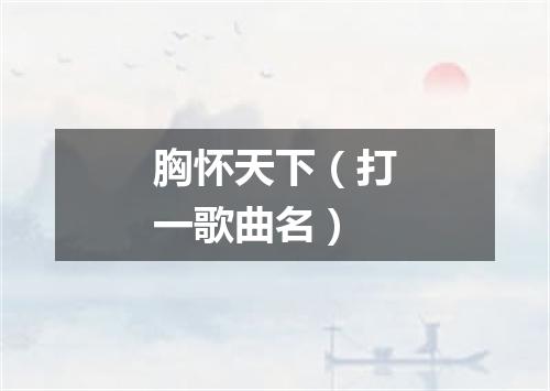 胸怀天下（打一歌曲名）