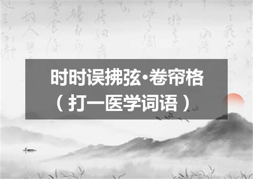 时时误拂弦·卷帘格（打一医学词语）