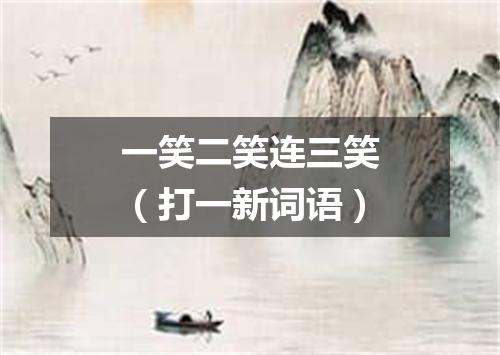 一笑二笑连三笑（打一新词语）