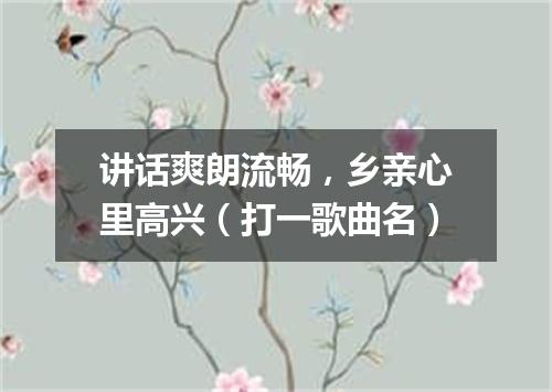 讲话爽朗流畅，乡亲心里高兴（打一歌曲名）