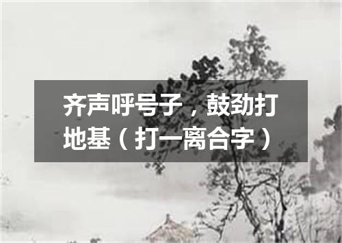 齐声呼号子，鼓劲打地基（打一离合字）