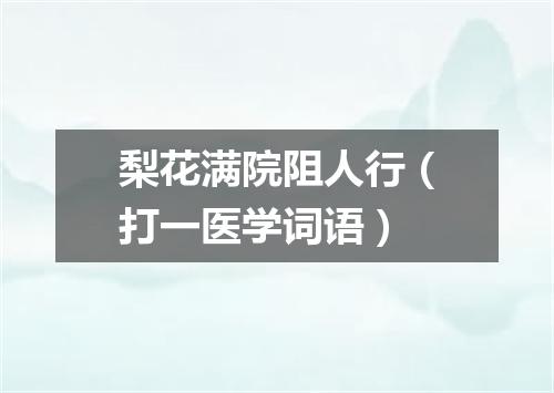 梨花满院阻人行（打一医学词语）