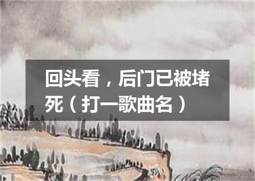 回头看，后门已被堵死（打一歌曲名）