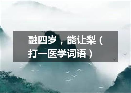 融四岁，能让梨（打一医学词语）
