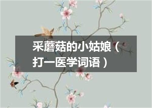 采蘑菇的小姑娘（打一医学词语）