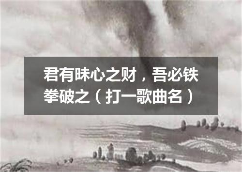 君有昧心之财，吾必铁拳破之（打一歌曲名）